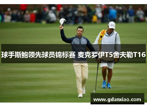 球手斯鲍领先球员锦标赛 麦克罗伊T5舍夫勒T16