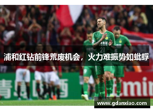 浦和红钻前锋荒废机会，火力难振势如蚍蜉