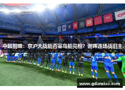 中超前瞻：京沪大战能否塞鸟能亮相？谢晖连场战旧主