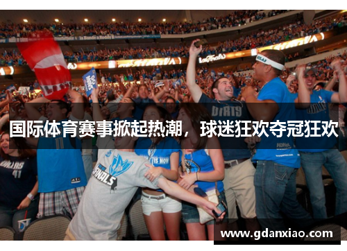 国际体育赛事掀起热潮，球迷狂欢夺冠狂欢