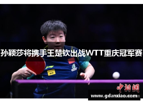 孙颖莎将携手王楚钦出战WTT重庆冠军赛