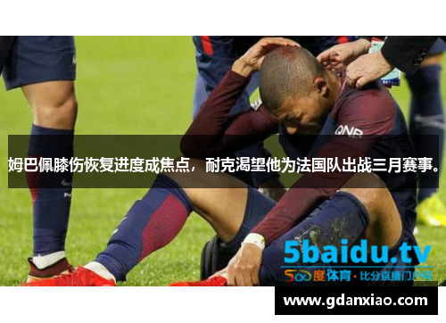 姆巴佩膝伤恢复进度成焦点，耐克渴望他为法国队出战三月赛事。